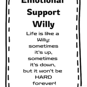 May include: Black and white illustration of a Willy with the text "Emotional Support Willy" and the quote "Life is like a Willy: sometimes it's up, sometimes it's down, but it won't be HARD forever!"