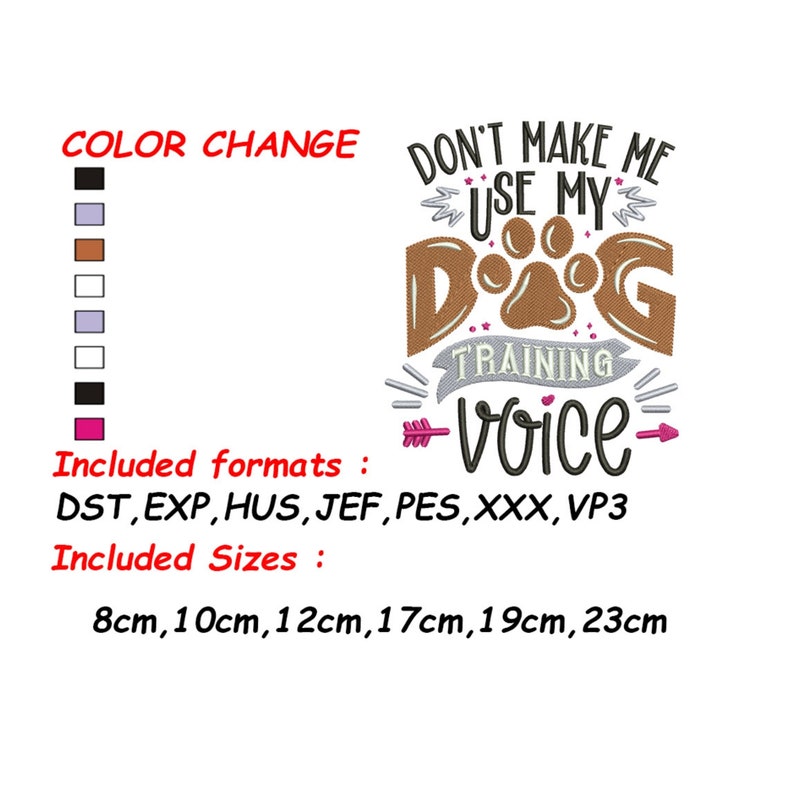 May include: Don't Make Me Use My Dog Training Voice embroidery design in brown, pink, and white with a paw print. Available in 8cm, 10cm, 12cm, 17cm, 19cm, and 23cm sizes.  Formats include DST, EXP, HUS, JEF, PES, XXX, and VP3.