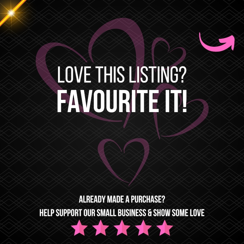 May include: Black background with pink hearts and the text "LOVE THIS LISTING? FAVOURITE IT!"  Below the text is a five-star rating system with the text "ALREADY MADE A PURCHASE? HELP SUPPORT OUR SMALL BUSINESS & SHOW SOME LOVE."