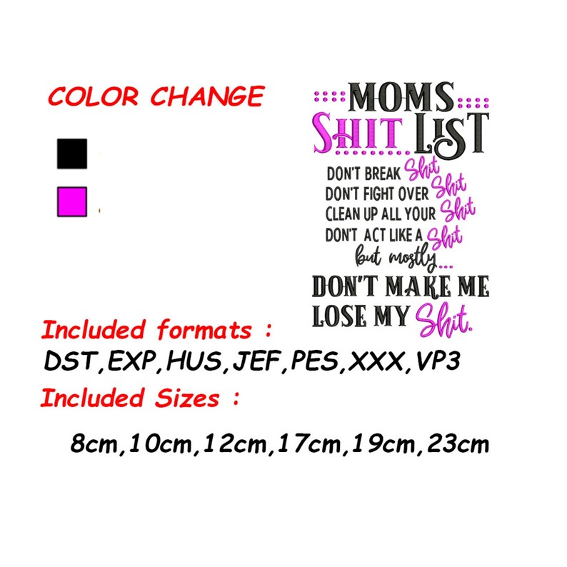 Op de afbeelding: Een roze en zwart borduurontwerp met de tekst "MOMS SHIT LIST" en een lijst met dingen die je niet moet doen. De tekst "DON'T BREAK SHIT, DON'T FIGHT OVER SHIT, CLEAN UP ALL YOUR SHIT, DON'T ACT LIKE A SHIT, but mostly... DON'T MAKE ME LOSE MY SHIT." is opgenomen in het ontwerp. Het ontwerp is beschikbaar in de volgende formaten: DST, EXP, HUS, JEF, PES, XXX, VP3. Het ontwerp is beschikbaar in de volgende maten: 8 cm, 10 cm, 12 cm, 17 cm, 19 cm, 23 cm.