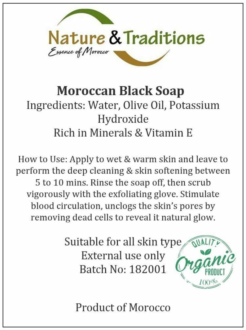 May include: A green and gold label with the text "Nature & Traditions Essence of Morocco" and the product name "Moroccan Black Soap". The label lists the ingredients as "Water, Olive Oil, Potassium Hydroxide" and states that the soap is "Rich in Minerals & Vitamin E". The label also includes instructions for use, stating that the soap is suitable for all skin types and is 100% organic.