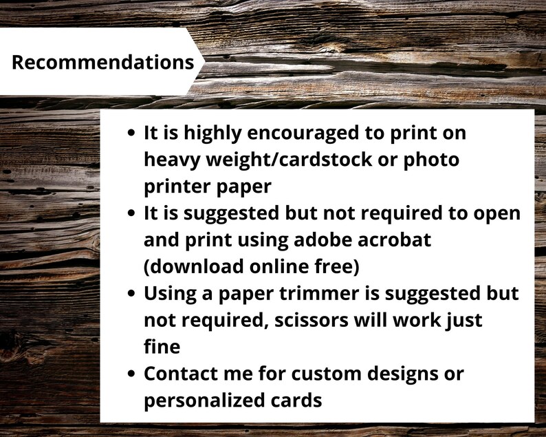 May include: Recommendations for printing and customising cards. It is highly encouraged to print on heavy weight/cardstock or photo printer paper. It is suggested but not required to open and print using Adobe Acrobat (download online free). Using a paper trimmer is suggested but not required, scissors will work just fine. Contact me for custom designs or personalised cards.