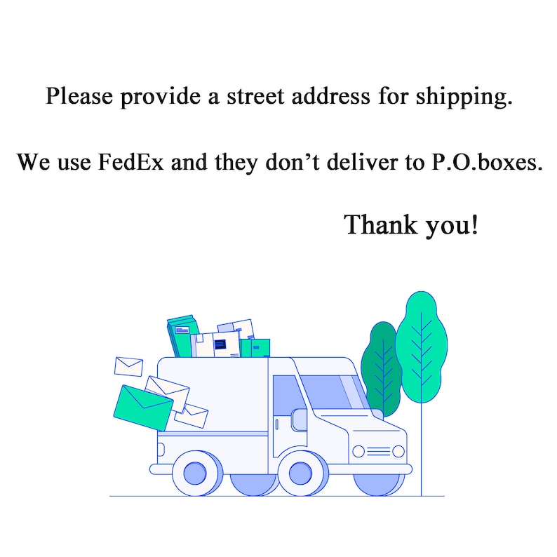 May include: Illustration of a white delivery truck with packages and envelopes on top. The truck is driving towards a green tree. Text reads: "Please provide a street address for shipping. We use FedEx and they don't deliver to P.O. boxes. Thank you!"