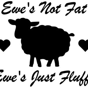 May include: Black and white graphic design with a silhouette of a sheep and the text "Ewe's Not Fat Ewe's Just Fluffy".