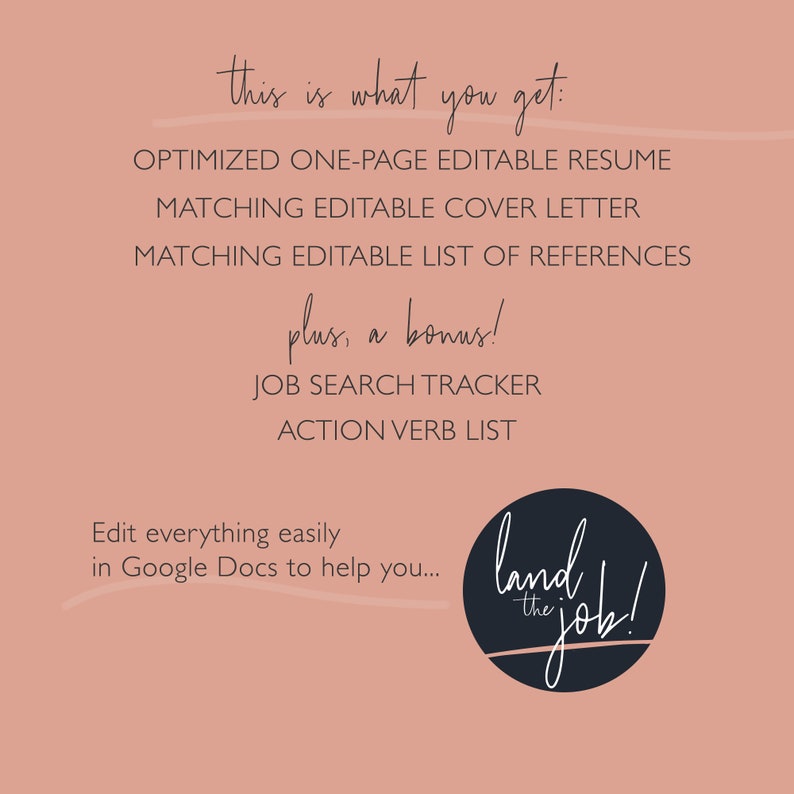 May include: A pink background with black text that reads "this is what you get: OPTIMIZED ONE-PAGE EDITABLE RESUME MATCHING EDITABLE COVER LETTER MATCHING EDITABLE LIST OF REFERENCES plus, a bonus! JOB SEARCH TRACKER ACTION VERB LIST Edit everything easily in Google Docs to help you..." and a black circle with white text that reads "land the job!"
