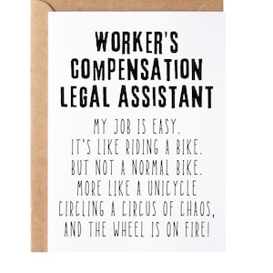 May include: A white card with black text that reads "Worker's Compensation Legal Assistant. My job is easy. It's like riding a bike. But not a normal bike. More like a unicycle circling a circus of chaos, and the wheel is on fire!"