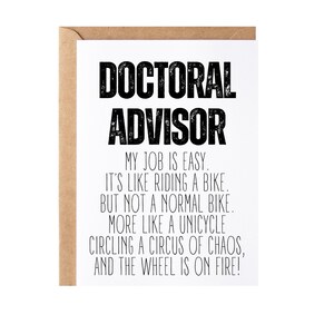 May include: A white card with black text that reads "DOCTORAL ADVISOR MY JOB IS EASY. IT'S LIKE RIDING A BIKE. BUT NOT A NORMAL BIKE. MORE LIKE A UNICYCLE CIRCLING A CIRCUS OF CHAOS, AND THE WHEEL IS ON FIRE!"