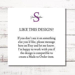 May include: A white card with the text "Shared's Creations" and a purple letter "S" in a circle. The text "LIKE THIS DESIGN?" is in a larger font size. The text below reads: "If you don't see it on something else you'd like, please message here on Etsy and let me know. I'm happy to work with you if the design is compatible to create a Made to Order item."