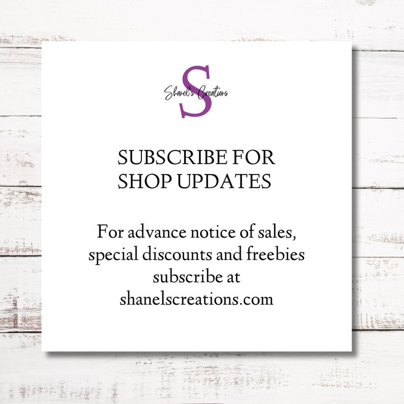 May include: White card with purple text that says "S" for "Shanel's Creations" and "SUBSCRIBE FOR SHOP UPDATES". Below the text is "For advance notice of sales, special discounts and freebies subscribe at shanelscreations.com".
