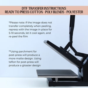 May include: A black heat press machine with a flat, rectangular surface. The machine is open and the surface is angled upwards. The text "DTF TRANSFER INSTRUCTIONS READY TO PRESS COTTON - POLY BLENDS - POLYESTER" is at the top of the image. The text "*Please note: If the image does not transfer completely when peeling, repress with the image in place for 5-10 seconds, let it cool again, and re-peel the film" is on the left side of the image. The text "**Using parchment for post-press will produce a more matte design. Using teflon for post-press will produce a glossier design" is also on the left side of the image.