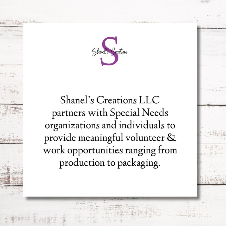 May include: A white card with purple text that reads "Shanel's Creations" and a purple letter "S" in a circle. The text below reads "Shanel's Creations LLC partners with Special Needs organizations and individuals to provide meaningful volunteer & work opportunities ranging from production to packaging."