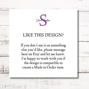 May include: A white card with the text "Shared's Creations" and a purple letter "S" in a circle. The text "LIKE THIS DESIGN?" is in a larger font size. The text below reads: "If you don't see it on something else you'd like, please message here on Etsy and let me know. I'm happy to work with you if the design is compatible to create a Made to Order item."