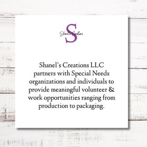 May include: A white card with purple text that reads "Shanel's Creations" and a purple letter "S" in a circle. The text below reads "Shanel's Creations LLC partners with Special Needs organizations and individuals to provide meaningful volunteer & work opportunities ranging from production to packaging."