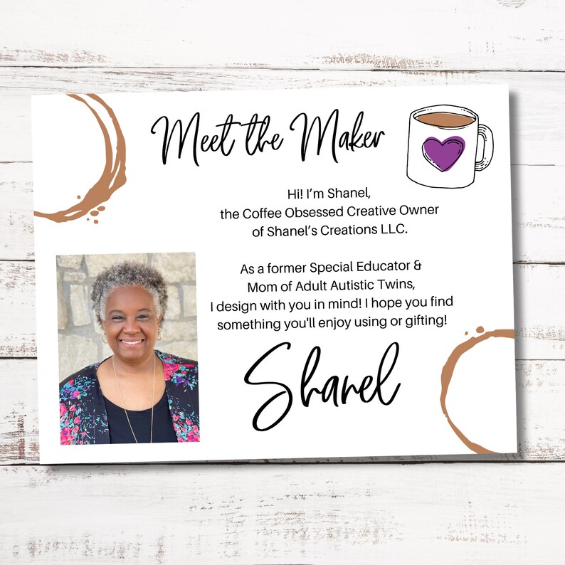 May include: A portrait of a woman with a warm smile, wearing a floral print top. The text reads "Meet the Maker", "Hi! I'm Shanel, the Coffee Obsessed Creative Owner of Shanel's Creations LLC." and "As a former Special Educator & Mom of Adult Autistic Twins, I design with you in mind! I hope you find something you'll enjoy using or gifting! Shanel".
