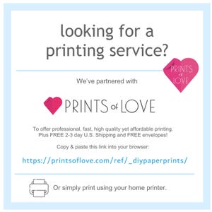 May include: A pink heart logo with the text "Prints of Love" in white. The text "looking for a printing service?" is above the logo. The text "We've partnered with" is below the logo. The text "To offer professional, fast, high quality yet affordable printing. Plus FREE 2-3 day U.S. Shipping and FREE envelopes!" is below the text "We've partnered with". The text "Copy & paste this link into your browser: https://printsoflove.com/ref/_diypaperprints/" is below the text about shipping. The text "Or simply print using your home printer." is below the link.