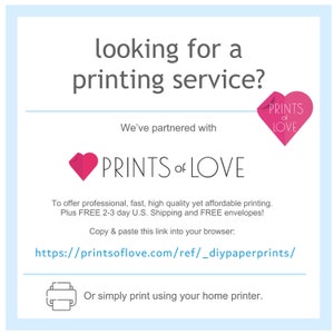 May include: A pink heart logo with the text "PRINTS of LOVE" and the tagline "We've partnered with PRINTS of LOVE to offer professional, fast, high quality yet affordable printing. Plus FREE 2-3 day U.S. Shipping and FREE envelopes!"  Copy and paste this link into your browser: https://printsoflove.com/ref/_diypaperprints/ Or simply print using your home printer.
