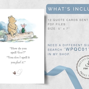 May include: A print featuring Winnie the Pooh and Piglet on a log, with the quote "How do you spell 'love'? You don't spell it, you feel it." The card is 5" x 7" and includes 12 quote cards as PDF files.