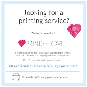 May include: A pink heart logo with the text "PRINTS of LOVE" and the tagline "We've partnered with PRINTS of LOVE to offer professional, fast, high quality yet affordable printing. Plus FREE 2-3 day U.S. Shipping and FREE envelopes!"  Copy and paste this link into your browser: https://printsoflove.com/ref/_diypaperprints/ Or simply print using your home printer.