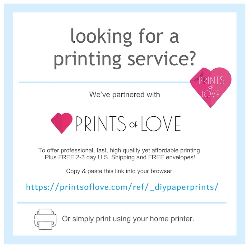 May include: A pink heart logo with the text "PRINTS of LOVE" and the tagline "We've partnered with PRINTS of LOVE to offer professional, fast, high quality yet affordable printing. Plus FREE 2-3 day U.S. Shipping and FREE envelopes!"  Copy and paste this link into your browser: https://printsoflove.com/ref/_diypaperprints/ Or simply print using your home printer.