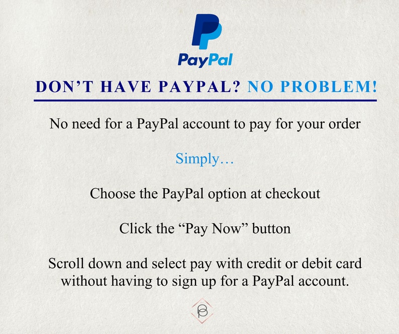 May include: A blue PayPal logo with the text "DON'T HAVE PAYPAL? NO PROBLEM!" and instructions on how to pay without a PayPal account. The text reads: "No need for a PayPal account to pay for your order. Simply... Choose the PayPal option at checkout. Click the "Pay Now" button. Scroll down and select pay with credit or debit card without having to sign up for a PayPal account."