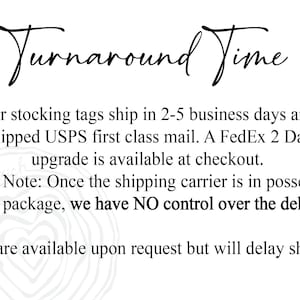 May include: Text graphic with the words "Turnaround Time" in a handwritten font. The text below explains that stocking tags ship in 2-5 business days via USPS first class mail. A FedEx 2 Day Air upgrade is available at checkout. The text also states that once the shipping carrier has the package, there is no control over the delivery. Proofs are available upon request but will delay shipping.