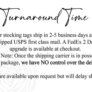 May include: Text graphic with the words "Turnaround Time" in a handwritten font. The text below explains that stocking tags ship in 2-5 business days via USPS first class mail. A FedEx 2 Day Air upgrade is available at checkout. The text also states that once the shipping carrier has the package, there is no control over the delivery. Proofs are available upon request but will delay shipping.