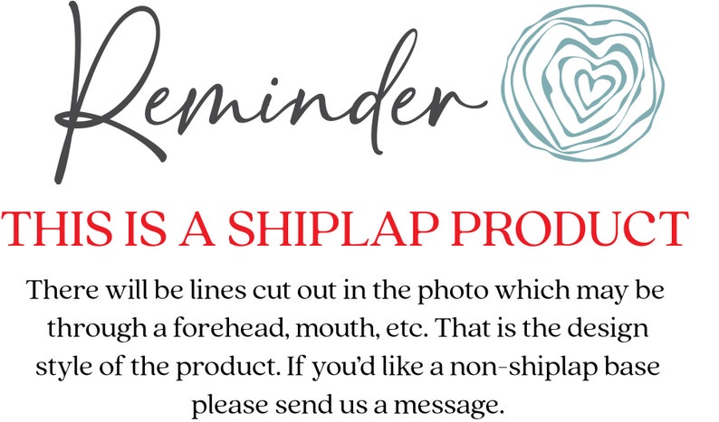 May include: Reminder: This is a shiplap product. There will be lines cut out in the photo which may be through a forehead, mouth, etc. That is the design style of the product. If you'd like a non-shiplap base please send us a message.