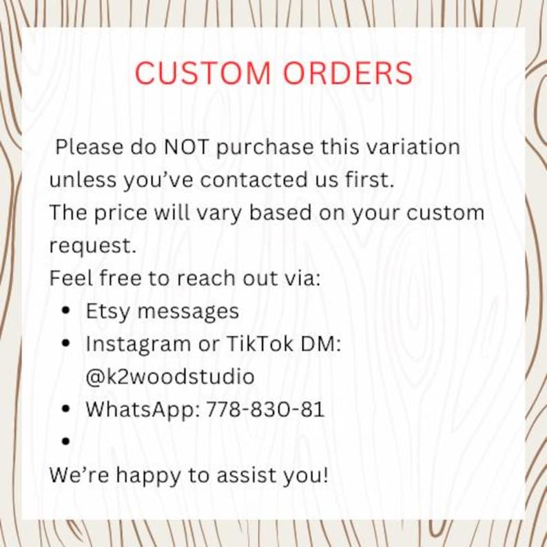 May include: A white background with a wood grain border features the text "CUSTOM ORDERS" in red. The text below provides instructions for custom orders, including contact information via Etsy messages, Instagram, TikTok, and WhatsApp.