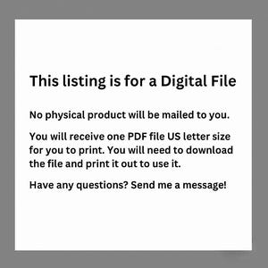May include: White rectangular graphic on a gray background. The text reads: "This listing is for a Digital File. No physical product will be mailed to you. You will receive one PDF file US letter size for you to print."