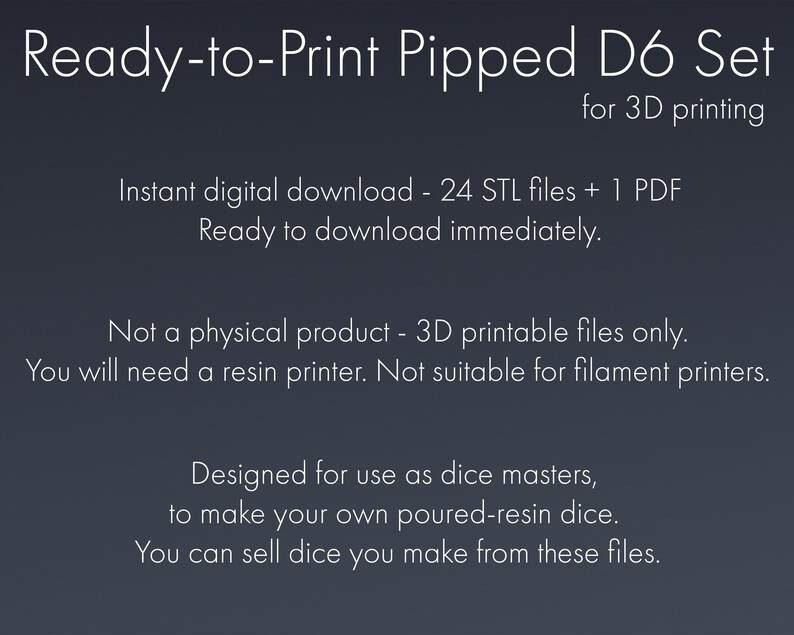 Pu&ograve; includere: Set di dadi D6 con puntini pronto per la stampa 3D. Download digitale istantaneo - 24 file STL + 1 PDF. Pronto per il download immediato. Non &egrave; un prodotto fisico - solo file stampabili in 3D. Avrai bisogno di una stampante a resina. Non adatto per stampanti a filamento. Progettato per essere utilizzato come maestro dei dadi, per creare i tuoi dadi in resina colata. Puoi vendere i dadi che realizzi da questi file.