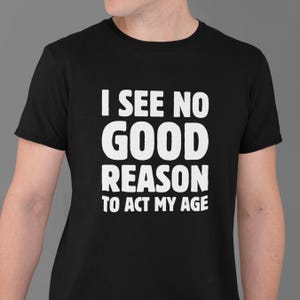 Funny T-shirt, Sarcasm T Shirt, Funny Gift Shirts, Hipster Tshirt, Funny Saying Shirt, Sarcastic Joke, I See No Good Reason To Act My Age