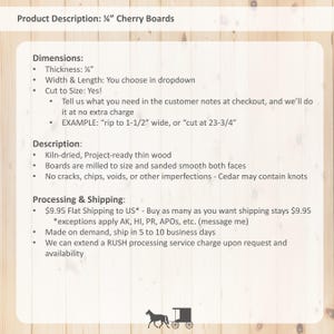 以下が含まれることがあります： 1.27cm 厚さのチェリーウッドボードの製品説明。ボードはキルン乾燥されており、プロジェクトの準備が整い、両面が滑らかに研磨されています。さまざまなサイズが用意されており、リクエストに応じてサイズに合わせてカットできます。説明には、配送と処理に関する情報も含まれています。