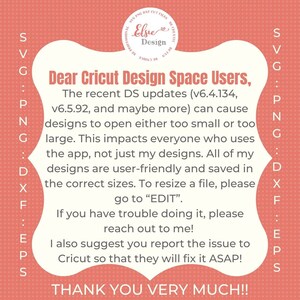 May include: A pink and white graphic with the text "Dear Cricut Design Space Users, The recent DS updates (v6.4.134, v6.5.92, and maybe more) can cause designs to open either too small or too large. This impacts everyone who uses the app, not just my designs. All of my designs are user-friendly and saved in the correct sizes. To resize a file, please go to "EDIT". If you have trouble doing it, please reach out to me! I also suggest you report the issue to Cricut so that they will fix it ASAP! THANK YOU VERY MUCH!!"