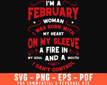 May include: A black graphic design featuring red and white text that reads: I'M A FEBRUARY WOMAN I WAS BORN WITH MY HEART ON MY SLEEVE A FIRE IN MY SOUL AND A MOUTH I CAN'T CONTROL. Below this, the text SVG - PNG - EPS - PDF is displayed.