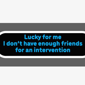 May include: A black and white sticker with a white border and rounded edges. The text on the sticker reads "Lucky for me I don't have enough friends for an intervention."