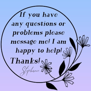 May include: A black and white graphic with a circle containing the text "If you have any questions or problems please message me! I am happy to help! Thanks! Stephanie". The circle is surrounded by a floral design.