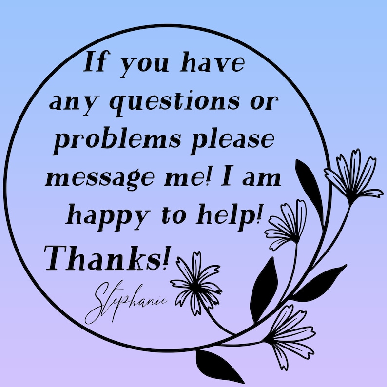 May include: A black and white graphic with a circle containing the text "If you have any questions or problems please message me! I am happy to help! Thanks! Stephanie". The circle is surrounded by a floral design.