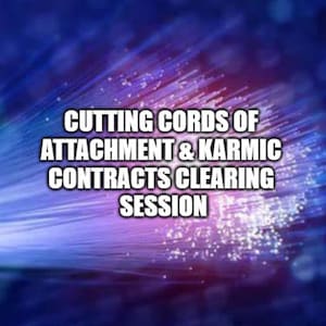 Cutting Cords of Attachment & Karmic/Karma Contracts Clearing Session