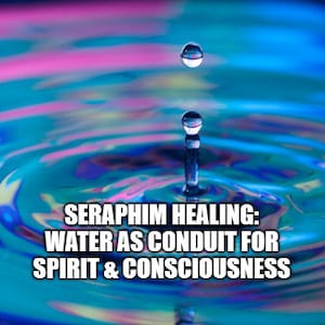 Seraphim Blueprint Frequency: Water as Conduit for Spirit and Consciousness Session