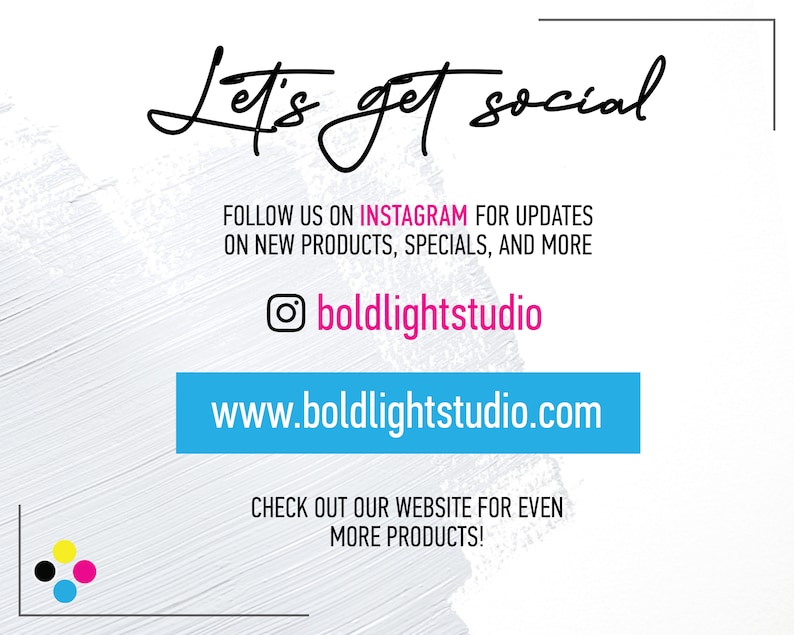 May include: White background with black text that reads "Let's get social". Below the text is a blue rectangle with the text "www.boldlightstudio.com". The text "FOLLOW US ON INSTAGRAM FOR UPDATES ON NEW PRODUCTS, SPECIALS, AND MORE" is in black text. A black Instagram icon with a pink circle is next to the text "boldlightstudio". The text "CHECK OUT OUR WEBSITE FOR EVEN MORE PRODUCTS!" is in black text.