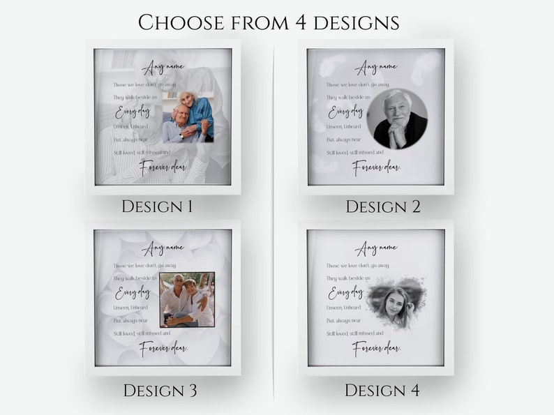May include: Four different designs for a memorial photo frame. Each design features a white background with a grey and white floral pattern. The text "There are love that don't go away. They walk beside us every day.  Unknown, Unheard. But always near. Still loved, still missed and forever dear." is included in each design. Each design features a different photo of a person or couple.