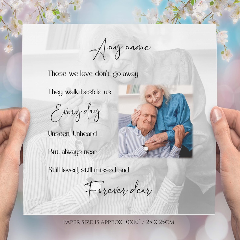 May include: A black and white photograph of an older couple embracing. The photo is on a white background with black text overlay that reads "Those we love don't go away. They walk beside us Every day. Unseen, Unheard. But always near. Still loved, still missed and Forever dear." The text also includes the words "Any name" at the top and "PAPER SIZE IS APPROX 10x10" / 25 x 25CM" at the bottom.