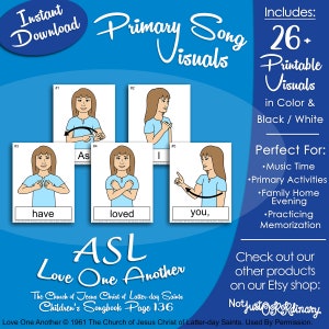 May include: A set of printable visuals for the song "Love One Another" from the Children's Songbook. The visuals feature illustrations of people signing the words "as", "I", "have", "loved", and "you" in American Sign Language (ASL). The visuals are designed for use in music time, primary activities, family home evening, and practicing memorization.