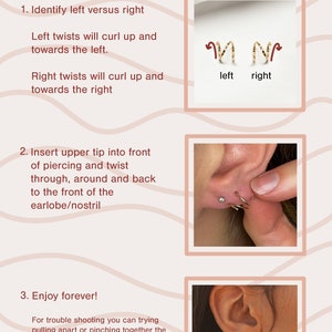 May include: A tutorial on how to insert twist earrings. The image shows a close-up of an ear with a gold twist earring being inserted. The text in the image reads "Twists Tutorial", "Identify left versus right", "Left twists will curl up and towards the left", "Right twists will curl up and towards the right", "Insert upper tip into front of piercing and twist through, around and back to the front of the earlobe/nostril", "Enjoy forever!", "For trouble shooting you can trying pulling apart or pinching together the hoops, or flip them around and insert the other end instead before twisting.", and "JNY Designs".