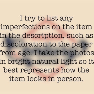 May include: Text on a beige background reads: "I try to list any imperfections on the item in the description, such as discoloration to the paper from age. I take the photos in bright natural light so it best represents how the item looks in person."