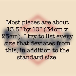 May include: Text on a cream background states: "Most pieces are about 13.5" by 10" (34cm x 25cm). I try to list every size that deviates from this, in addition to the standard size."