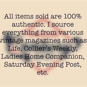 May include: Text on a white background that reads: "All items sold are 100% authentic. I source everything from various vintage magazines such as Life, Collier's Weekly, Ladies Home Companion, Saturday Evening Post, etc."