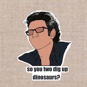 Jeff Goldblum, Jurrasic park -popular quote- “So you two dig up dinosaurs?”