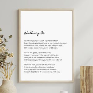 May include: A black and white printable wall art print with a poem titled "Walking On" about remembering a loved one who has passed away. The poem reads: "I still hear your paws, soft against the floor, Even though you're not here to run through the door. Your favorite spot, where the light hits just right, Still holds a piece of you, quiet and bright. You're not gone, just a step away, In every memory, in the warmth of the day. I feel you in the moments, simple and small, In the spaces you filled, you're still here after all. At peace now, you've left me your love, A bond unbroken, like stars up above. I carry you with me, through all that I do, In each step I take, I'll keep walking with you."