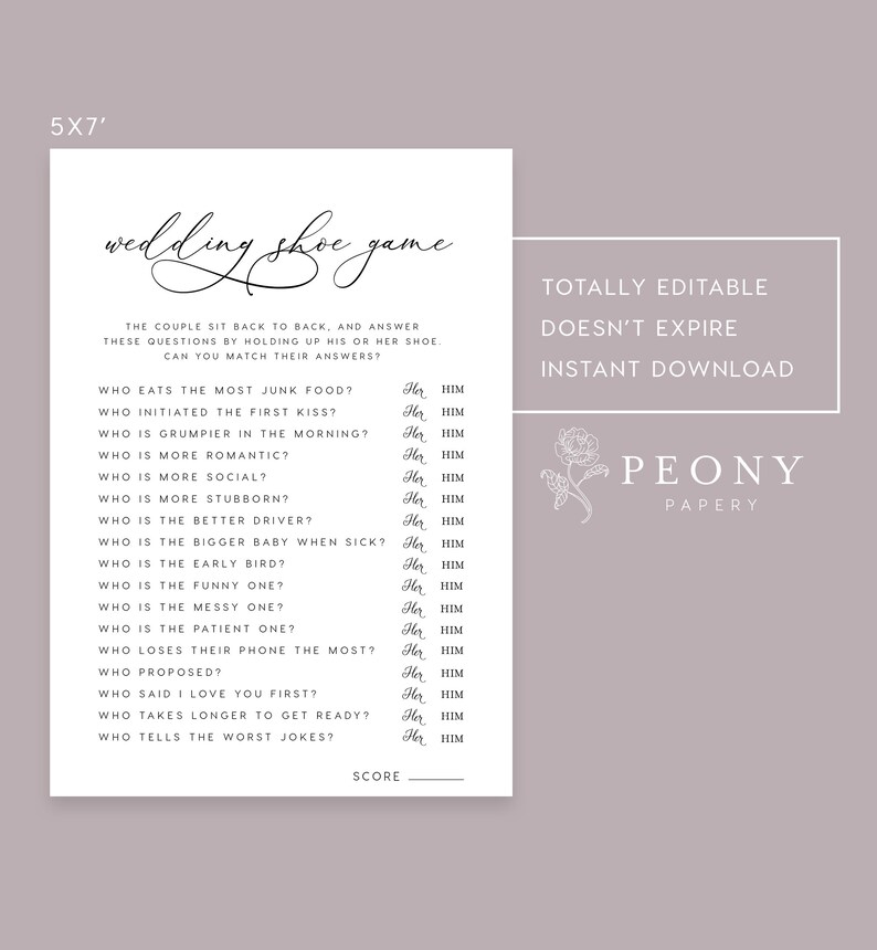 May include: A printable wedding shoe game with questions for the couple to answer by holding up their shoes. The questions include "Who eats the most junk food?" and "Who is the bigger baby when sick?"  The game is editable and includes a score line.
